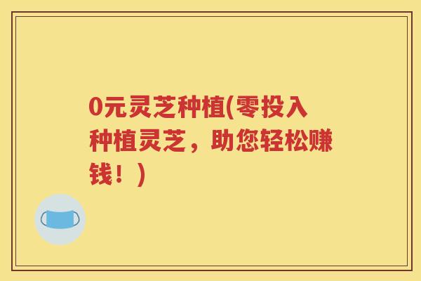 0元灵芝种植(零投入种植灵芝，助您轻松赚钱！)