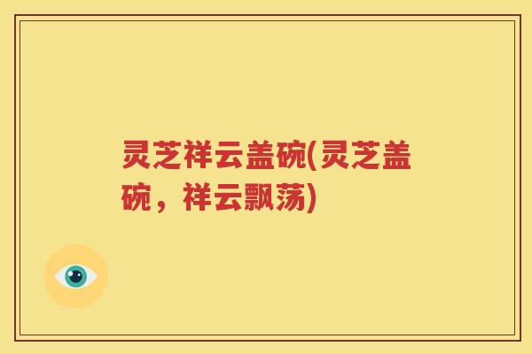 灵芝祥云盖碗(灵芝盖碗，祥云飘荡)