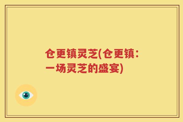 仓更镇灵芝(仓更镇：一场灵芝的盛宴)