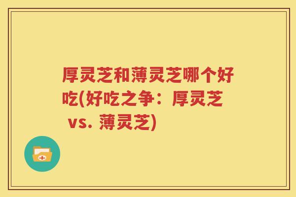 厚灵芝和薄灵芝哪个好吃(好吃之争：厚灵芝 vs. 薄灵芝)