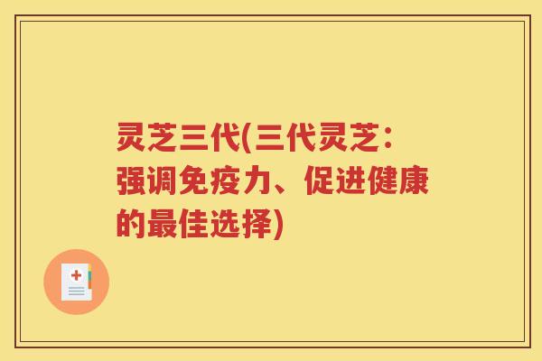 灵芝三代(三代灵芝：强调免疫力、促进健康的最佳选择)