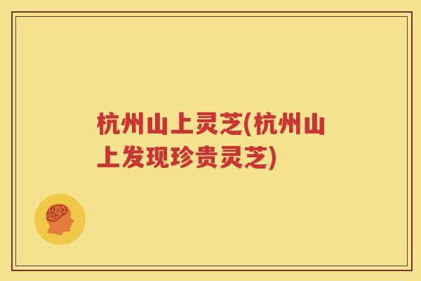 杭州山上灵芝(杭州山上发现珍贵灵芝)