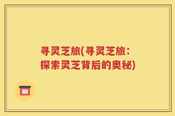 寻灵芝旅(寻灵芝旅：探索灵芝背后的奥秘)