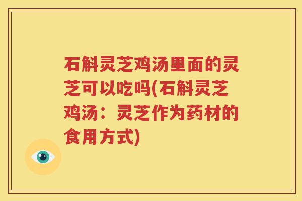 石斛灵芝鸡汤里面的灵芝可以吃吗(石斛灵芝鸡汤：灵芝作为药材的食用方式)