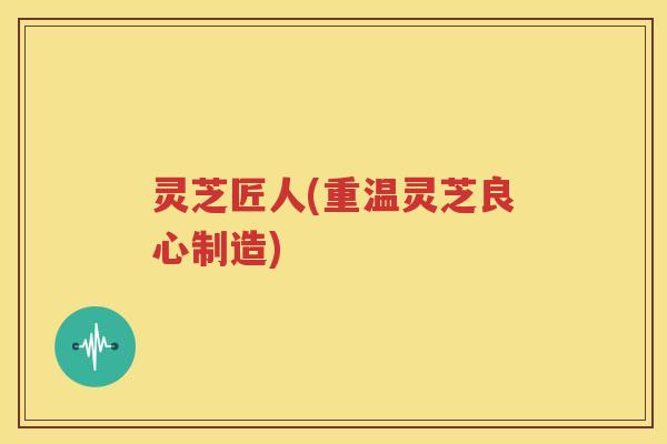 灵芝匠人(重温灵芝良心制造)