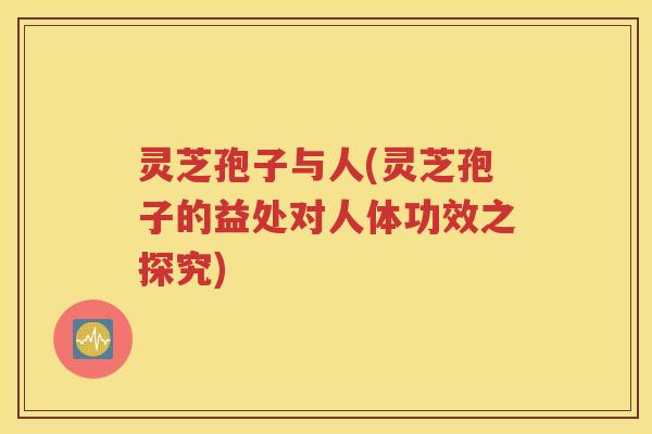 灵芝孢子与人(灵芝孢子的益处对人体功效之探究)