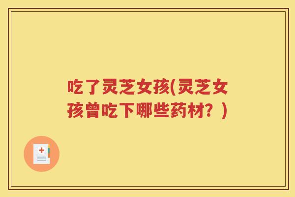 吃了灵芝女孩(灵芝女孩曾吃下哪些药材？)