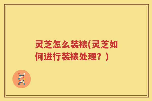 灵芝怎么装裱(灵芝如何进行装裱处理？)