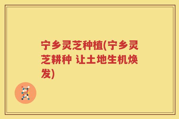 宁乡灵芝种植(宁乡灵芝耕种 让土地生机焕发)