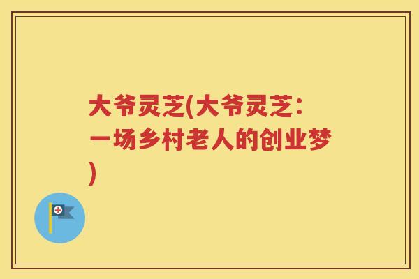 大爷灵芝(大爷灵芝：一场乡村老人的创业梦)