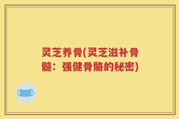 灵芝养骨(灵芝滋补骨髓：强健骨骼的秘密)