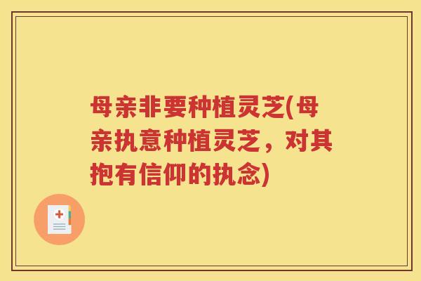 母亲非要种植灵芝(母亲执意种植灵芝，对其抱有信仰的执念)