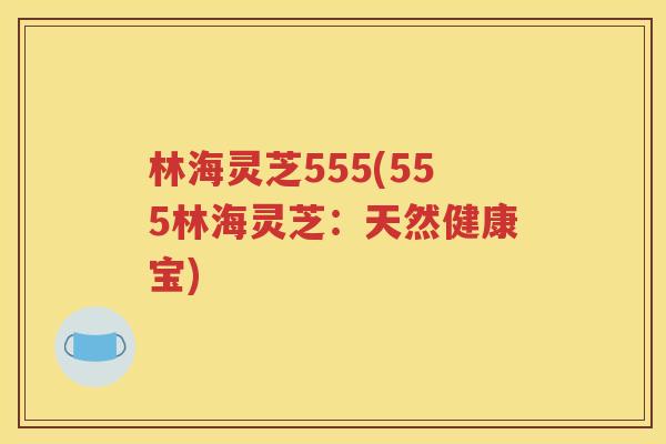 林海灵芝555(555林海灵芝：天然健康宝)