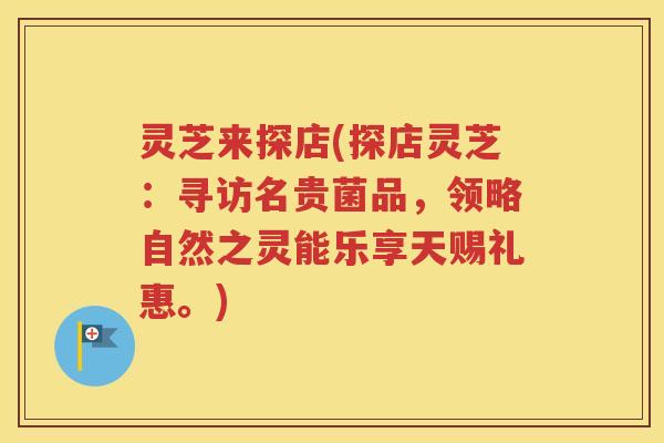 灵芝来探店(探店灵芝：寻访名贵菌品，领略自然之灵能乐享天赐礼惠。)