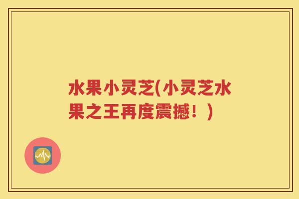 水果小灵芝(小灵芝水果之王再度震撼！)