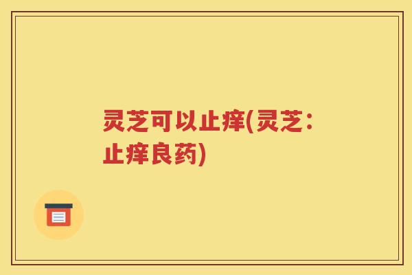 灵芝可以止痒(灵芝：止痒良药)