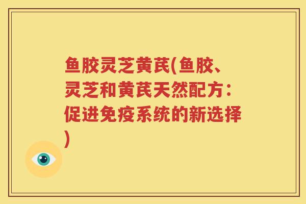 鱼胶灵芝黄芪(鱼胶、灵芝和黄芪天然配方：促进免疫系统的新选择)