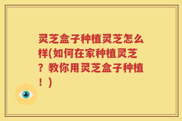灵芝盒子种植灵芝怎么样(如何在家种植灵芝？教你用灵芝盒子种植！)