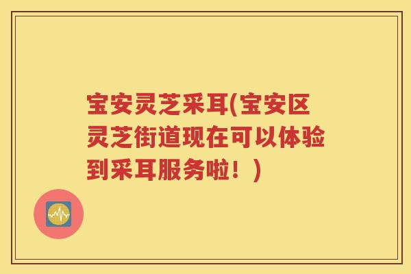 宝安灵芝采耳(宝安区灵芝街道现在可以体验到采耳服务啦！)