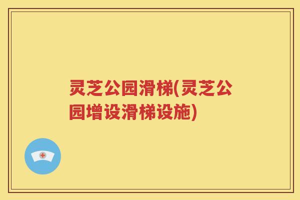 灵芝公园滑梯(灵芝公园增设滑梯设施)