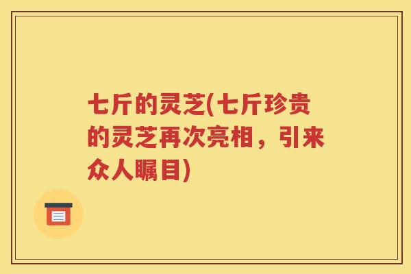 七斤的灵芝(七斤珍贵的灵芝再次亮相，引来众人瞩目)