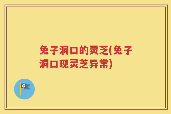 兔子洞口的灵芝(兔子洞口现灵芝异常)