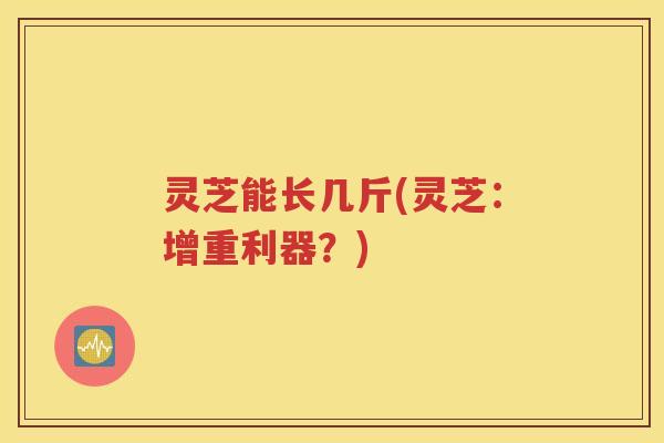 灵芝能长几斤(灵芝：增重利器？)