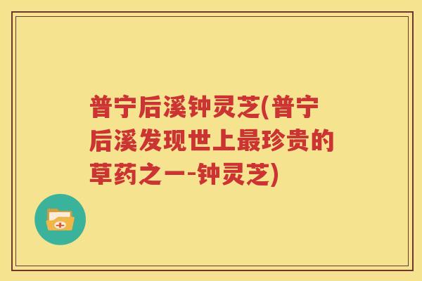 普宁后溪钟灵芝(普宁后溪发现世上最珍贵的草药之一-钟灵芝)