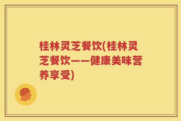 桂林灵芝餐饮(桂林灵芝餐饮——健康美味营养享受)