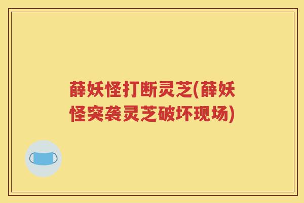 薛妖怪打断灵芝(薛妖怪突袭灵芝破坏现场)