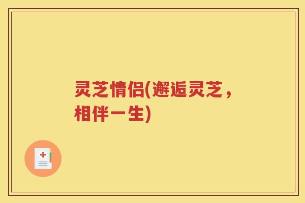 灵芝情侣(邂逅灵芝，相伴一生)