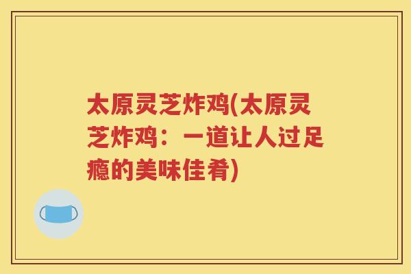 太原灵芝炸鸡(太原灵芝炸鸡：一道让人过足瘾的美味佳肴)