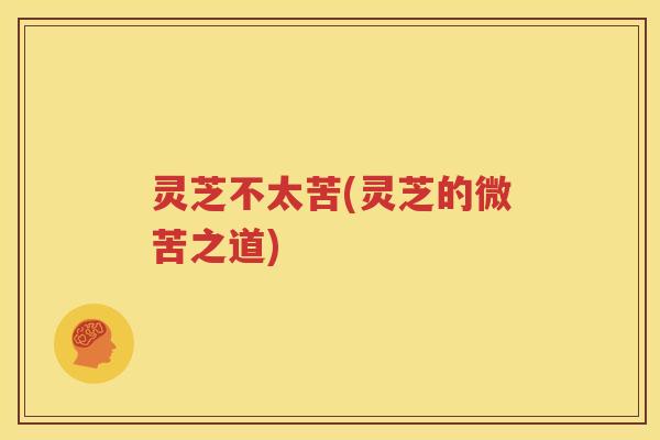 灵芝不太苦(灵芝的微苦之道)