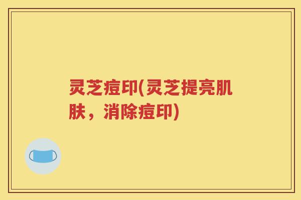 灵芝痘印(灵芝提亮肌肤，消除痘印)