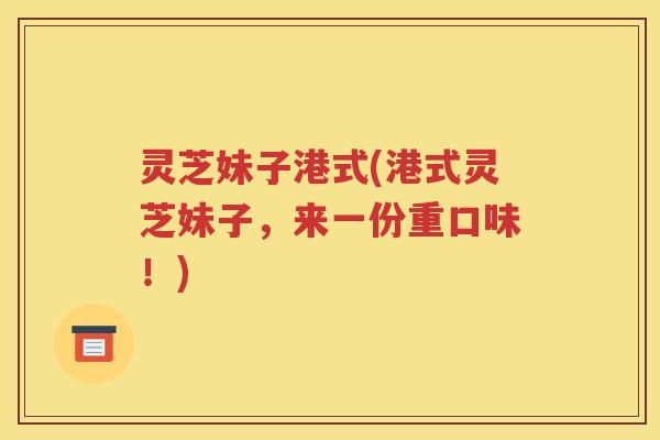 灵芝妹子港式(港式灵芝妹子，来一份重口味！)