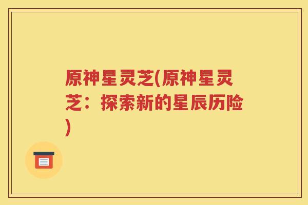 原神星灵芝(原神星灵芝：探索新的星辰历险)