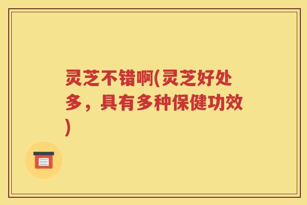 灵芝不错啊(灵芝好处多，具有多种保健功效)