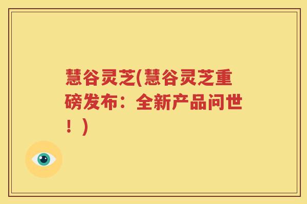 慧谷灵芝(慧谷灵芝重磅发布：全新产品问世！)