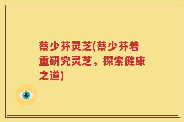 蔡少芬灵芝(蔡少芬着重研究灵芝，探索健康之道)