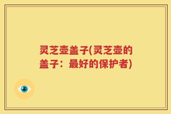 灵芝壶盖子(灵芝壶的盖子：最好的保护者)