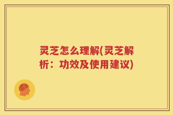 灵芝怎么理解(灵芝解析：功效及使用建议)
