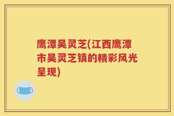 鹰潭吴灵芝(江西鹰潭市吴灵芝镇的精彩风光呈现)