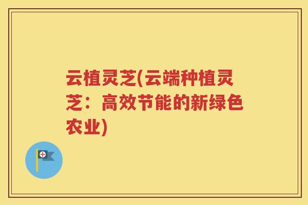 云植灵芝(云端种植灵芝：高效节能的新绿色农业)