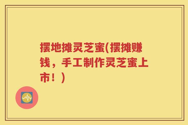 摆地摊灵芝蜜(摆摊赚钱，手工制作灵芝蜜上市！)