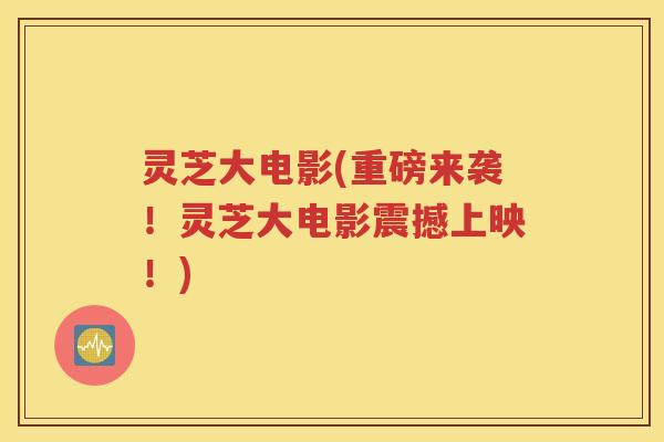 灵芝大电影(重磅来袭！灵芝大电影震撼上映！)