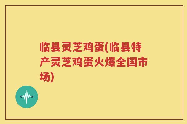 临县灵芝鸡蛋(临县特产灵芝鸡蛋火爆全国市场)