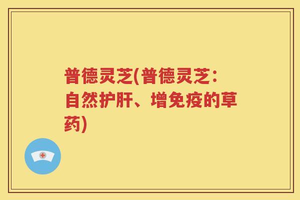 普德灵芝(普德灵芝：自然护肝、增免疫的草药)