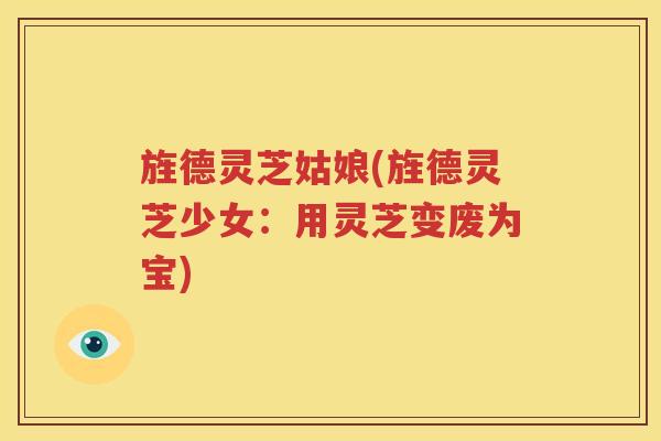 旌德灵芝姑娘(旌德灵芝少女：用灵芝变废为宝)