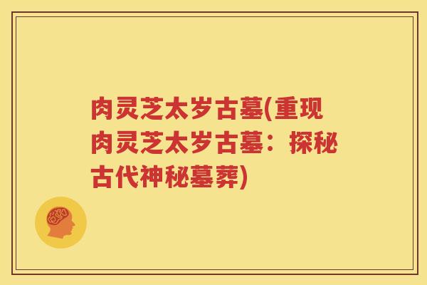 肉灵芝太岁古墓(重现肉灵芝太岁古墓：探秘古代神秘墓葬)