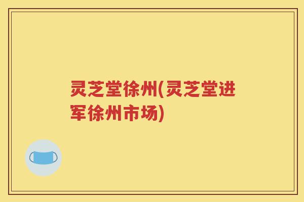 灵芝堂徐州(灵芝堂进军徐州市场)
